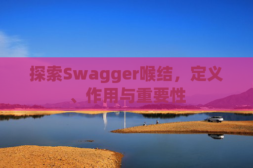 探索Swagger喉结，定义、作用与重要性